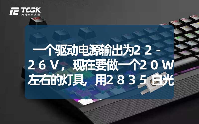 一个驱动电源输出为22-26V,现在要做一个20W左右的灯具,用2835白光 ,应该用多少颗